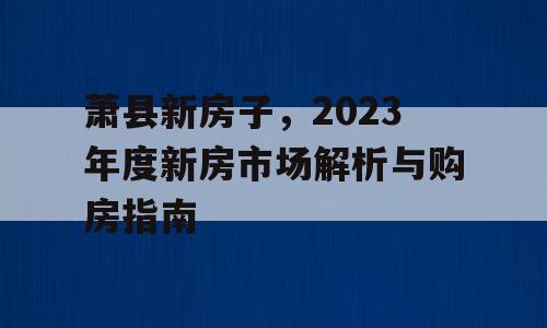 萧县新房子，2023年度新房市场解析与购房指南