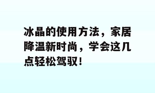 冰晶的使用方法，家居降温新时尚，学会这几点轻松驾驭！