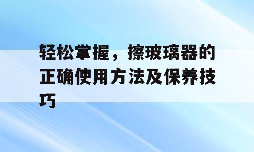 轻松掌握，擦玻璃器的正确使用方法及保养技巧