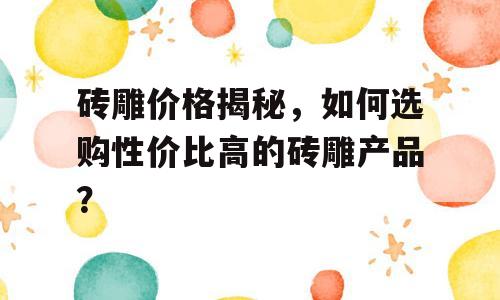 砖雕价格揭秘，如何选购性价比高的砖雕产品？