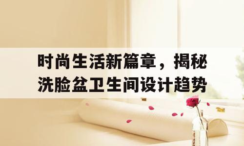 时尚生活新篇章，揭秘洗脸盆卫生间设计趋势
