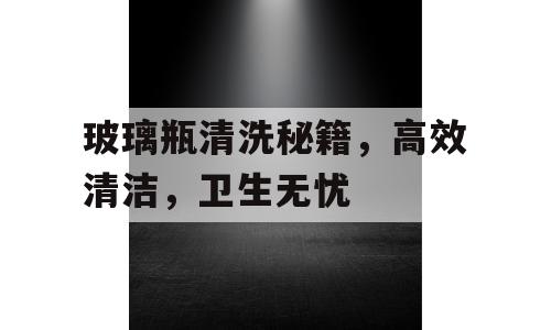 玻璃瓶清洗秘籍，高效清洁，卫生无忧