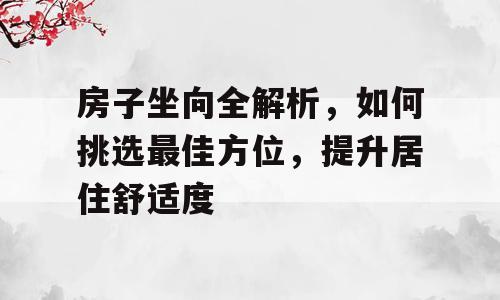 房子坐向全解析，如何挑选最佳方位，提升居住舒适度