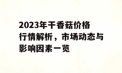 2023年干香菇价格行情解析，市场动态与影响因素一览