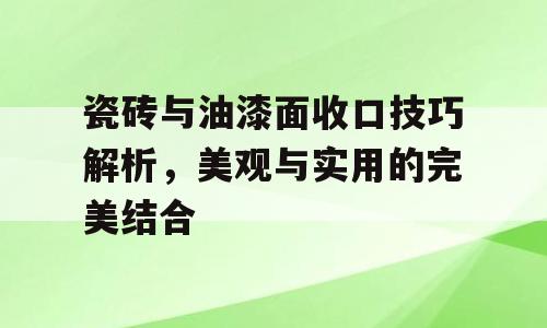 瓷砖与油漆面收口技巧解析，美观与实用的完美结合