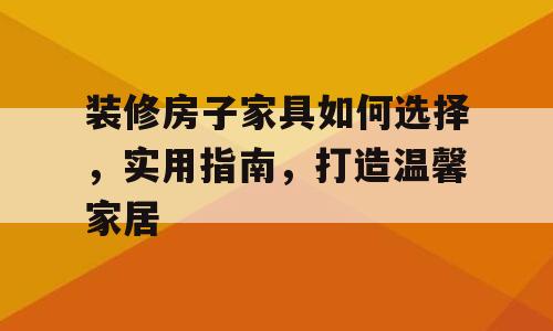 装修房子家具如何选择，实用指南，打造温馨家居