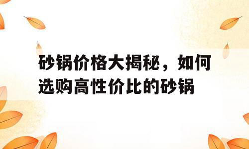 砂锅价格大揭秘，如何选购高性价比的砂锅