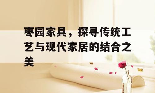 枣园家具，探寻传统工艺与现代家居的结合之美