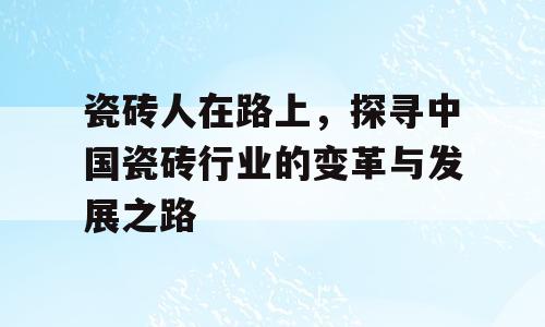 瓷砖人在路上，探寻中国瓷砖行业的变革与发展之路