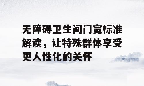 无障碍卫生间门宽标准解读，让特殊群体享受更人性化的关怀
