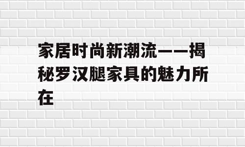家居时尚新潮流——揭秘罗汉腿家具的魅力所在