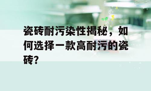 瓷砖耐污染性揭秘，如何选择一款高耐污的瓷砖？