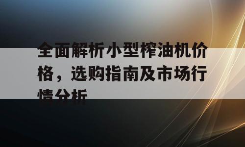 全面解析小型榨油机价格，选购指南及市场行情分析