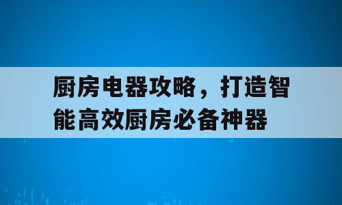 厨房电器攻略，打造智能高效厨房必备神器
