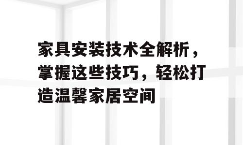 家具安装技术全解析，掌握这些技巧，轻松打造温馨家居空间