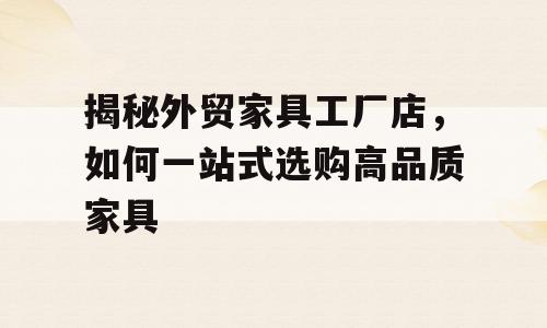 揭秘外贸家具工厂店，如何一站式选购高品质家具
