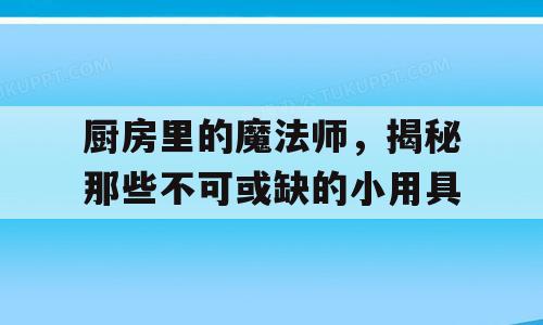 厨房里的魔法师，揭秘那些不可或缺的小用具