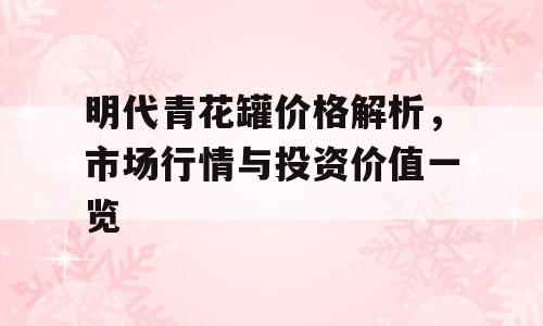 明代青花罐价格解析，市场行情与投资价值一览