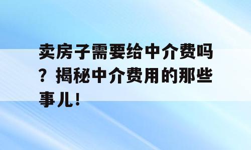 卖房子需要给中介费吗？揭秘中介费用的那些事儿！