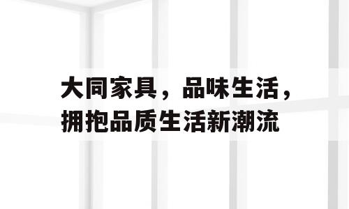 大同家具，品味生活，拥抱品质生活新潮流