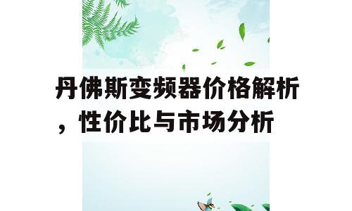 丹佛斯变频器价格解析，性价比与市场分析