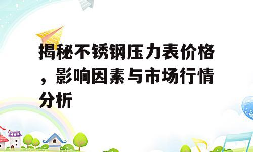 揭秘不锈钢压力表价格，影响因素与市场行情分析