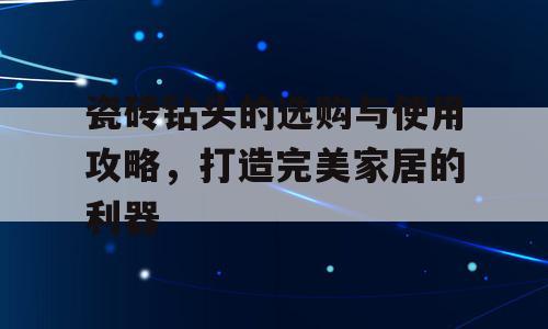 瓷砖钻头的选购与使用攻略，打造完美家居的利器
