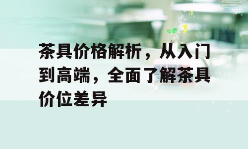 茶具价格解析，从入门到高端，全面了解茶具价位差异