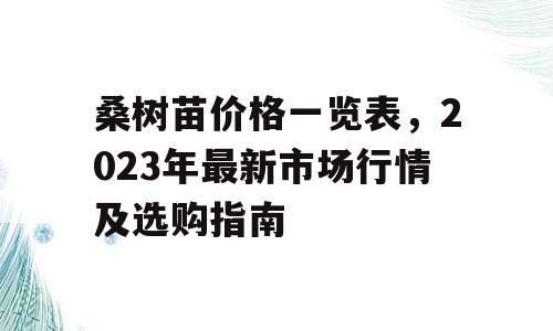 桑树苗价格一览表，2023年最新市场行情及选购指南