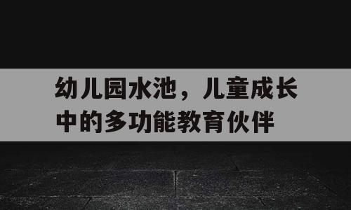 幼儿园水池，儿童成长中的多功能教育伙伴