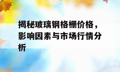 揭秘玻璃钢格栅价格，影响因素与市场行情分析