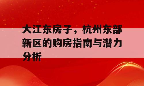 大江东房子，杭州东部新区的购房指南与潜力分析
