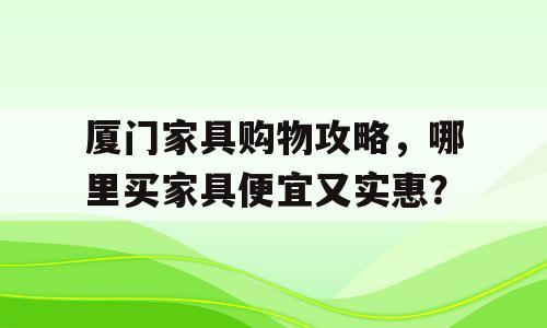厦门家具购物攻略，哪里买家具便宜又实惠？