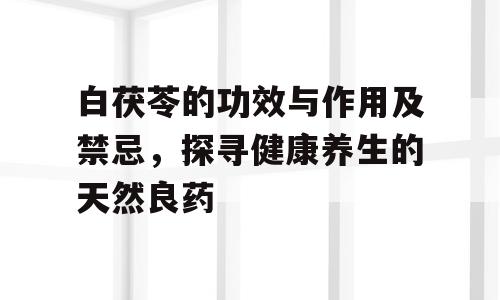 白茯苓的功效与作用及禁忌，探寻健康养生的天然良药