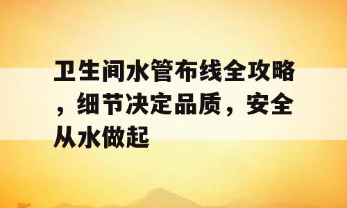 卫生间水管布线全攻略，细节决定品质，安全从水做起