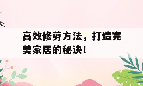 高效修剪方法，打造完美家居的秘诀！