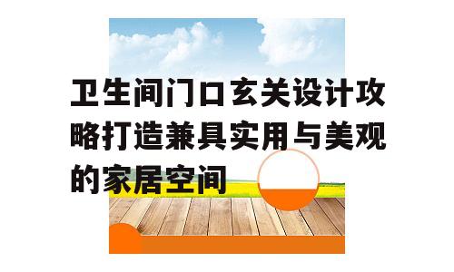 卫生间门口玄关设计攻略打造兼具实用与美观的家居空间
