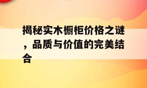 揭秘实木橱柜价格之谜，品质与价值的完美结合