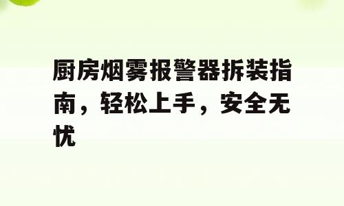 厨房烟雾报警器拆装指南，轻松上手，安全无忧