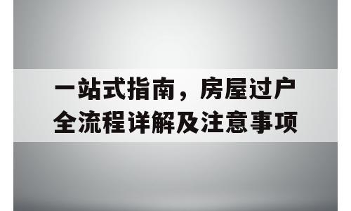 一站式指南，房屋过户全流程详解及注意事项