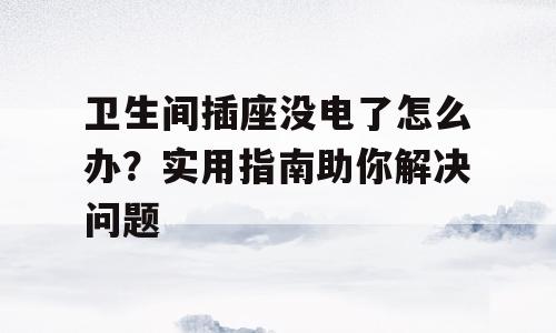卫生间插座没电了怎么办？实用指南助你解决问题