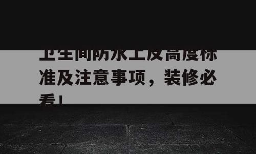 卫生间防水上反高度标准及注意事项，装修必看！