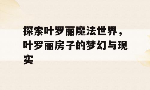 探索叶罗丽魔法世界，叶罗丽房子的梦幻与现实