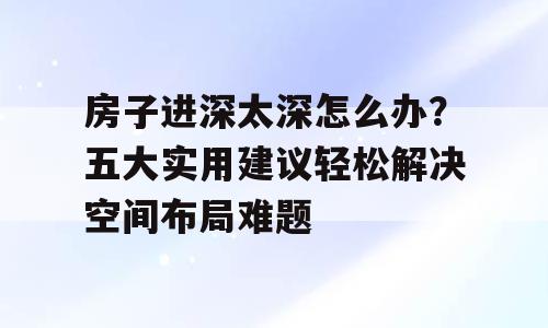 房子进深太深怎么办？五大实用建议轻松解决空间布局难题