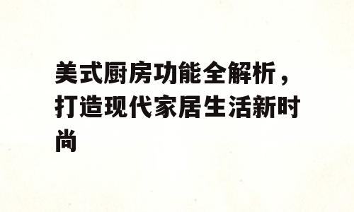 美式厨房功能全解析，打造现代家居生活新时尚