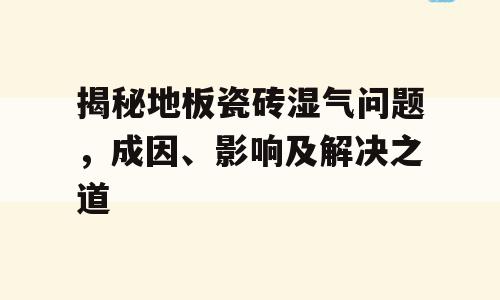 揭秘地板瓷砖湿气问题，成因、影响及解决之道