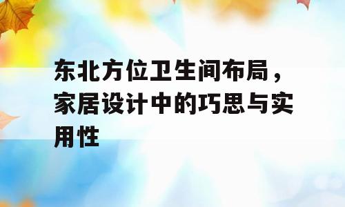 东北方位卫生间布局，家居设计中的巧思与实用性