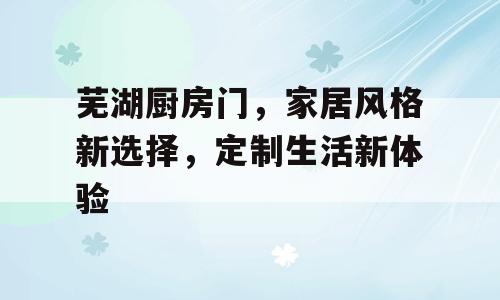 芜湖厨房门，家居风格新选择，定制生活新体验