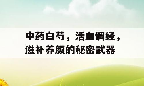 中药白芍，活血调经，滋补养颜的秘密武器