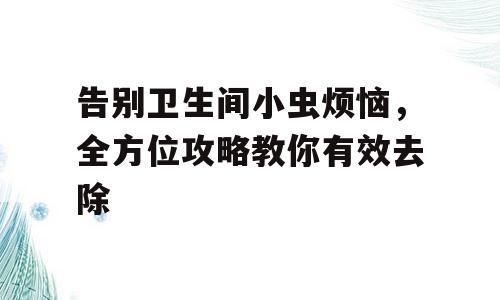 告别卫生间小虫烦恼，全方位攻略教你有效去除